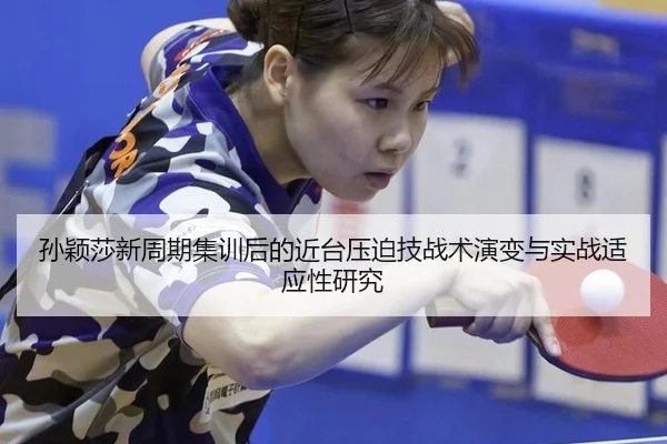 孙颖莎新周期集训后的近台压迫技战术演变与实战适应性研究