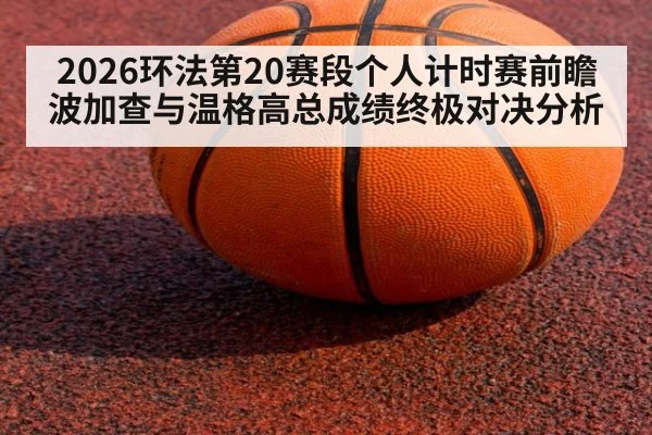 2026环法第20赛段个人计时赛前瞻 波加查与温格高总成绩终极对决分析