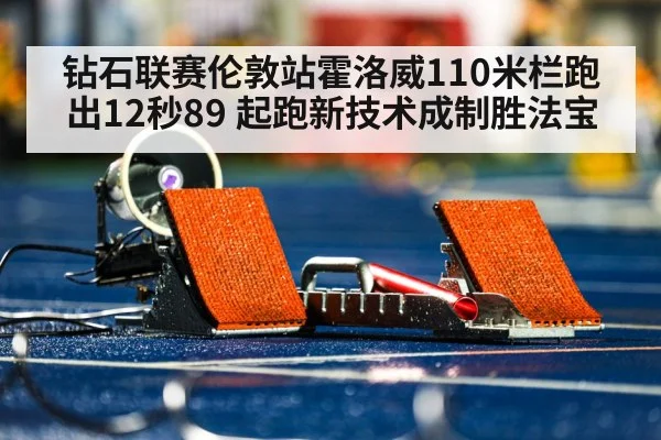 钻石联赛伦敦站霍洛威110米栏跑出12秒89 起跑新技术成制胜法宝