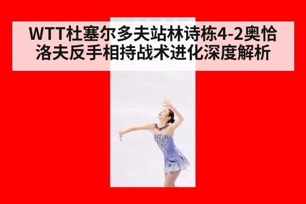 WTT杜塞尔多夫站林诗栋4-2奥恰洛夫反手相持战术进化深度解析