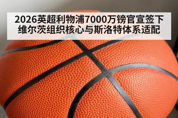 2026英超利物浦7000万镑官宣签下维尔茨组织核心与斯洛特体系适配