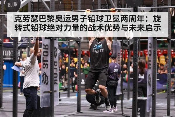 克劳瑟巴黎奥运男子铅球卫冕两周年:旋转式铅球绝对力量的战术优势与未来启示